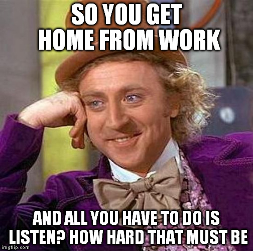 Creepy Condescending Wonka Meme | SO YOU GET HOME FROM WORK AND ALL YOU HAVE TO DO IS LISTEN? HOW HARD THAT MUST BE | image tagged in memes,creepy condescending wonka | made w/ Imgflip meme maker