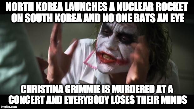 And everybody loses their minds | NORTH KOREA LAUNCHES A NUCLEAR ROCKET ON SOUTH KOREA AND NO ONE BATS AN EYE; CHRISTINA GRIMMIE IS MURDERED AT A CONCERT AND EVERYBODY LOSES THEIR MINDS | image tagged in memes,and everybody loses their minds | made w/ Imgflip meme maker