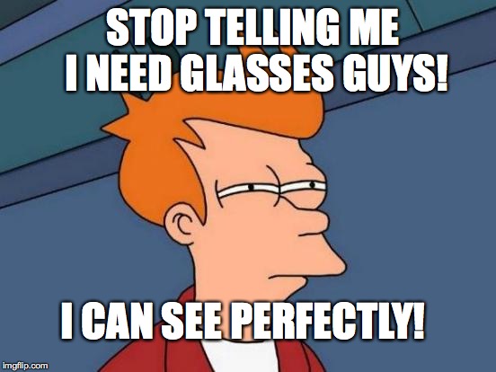 Futurama Fry | STOP TELLING ME I NEED GLASSES GUYS! I CAN SEE PERFECTLY! | image tagged in memes,futurama fry | made w/ Imgflip meme maker