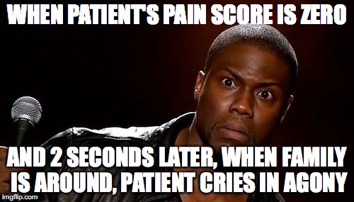 WHEN PATIENT'S PAIN SCORE IS ZERO; AND 2 SECONDS LATER, WHEN FAMILY IS AROUND, PATIENT CRIES IN AGONY | made w/ Imgflip meme maker