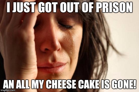 First World Problems Meme | I JUST GOT OUT OF PRISON; AN ALL MY CHEESE CAKE IS GONE! | image tagged in memes,first world problems | made w/ Imgflip meme maker
