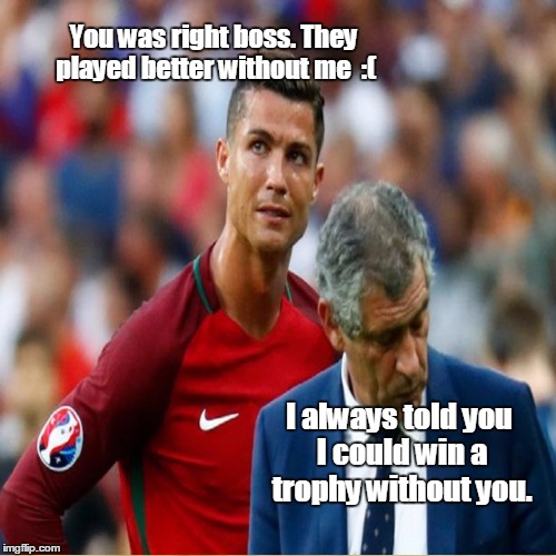 Ronaldo Sucks | You was right boss. They played better without me  :(; I always told you I could win a trophy without you. | image tagged in cristiano ronaldo,portugal,football,soccer | made w/ Imgflip meme maker
