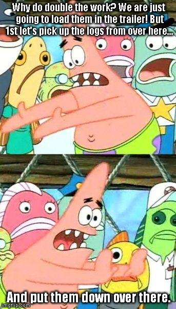 Put It Somewhere Else Patrick | Why do double the work? We are just going to load them in the trailer! But 1st let's pick up the logs from over here... And put them down over there. | image tagged in memes,put it somewhere else patrick | made w/ Imgflip meme maker