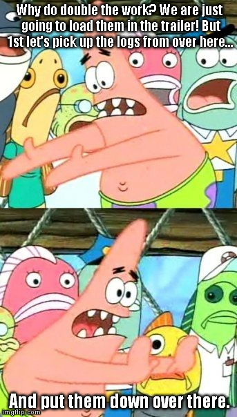 Put It Somewhere Else Patrick Meme | Why do double the work? We are just going to load them in the trailer! But 1st let's pick up the logs from over here... And put them down over there. | image tagged in memes,put it somewhere else patrick | made w/ Imgflip meme maker