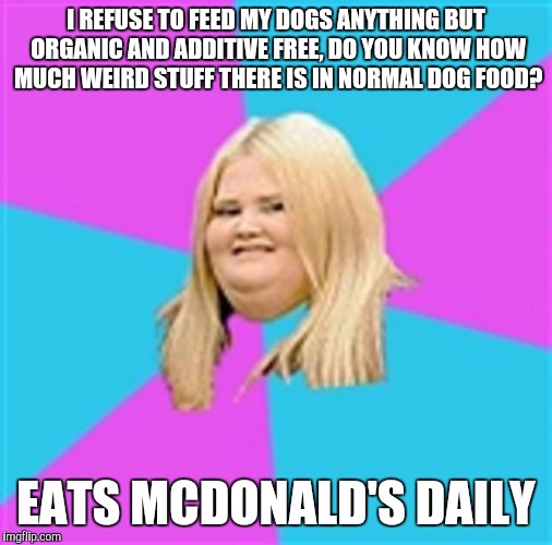 Really Fat Girl | I REFUSE TO FEED MY DOGS ANYTHING BUT ORGANIC AND ADDITIVE FREE, DO YOU KNOW HOW MUCH WEIRD STUFF THERE IS IN NORMAL DOG FOOD? EATS MCDONALD'S DAILY | image tagged in really fat girl | made w/ Imgflip meme maker