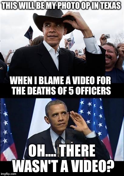 Well it worked for Benghazi right? | THIS WILL BE MY PHOTO OP IN TEXAS; WHEN I BLAME A VIDEO FOR THE DEATHS OF 5 OFFICERS; OH.... THERE WASN'T A VIDEO? | image tagged in memes | made w/ Imgflip meme maker