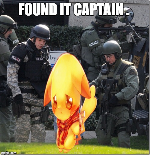 got you | FOUND IT CAPTAIN . | image tagged in memes,pokemon go,pikachu,swat | made w/ Imgflip meme maker