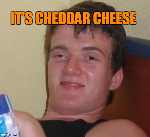 10 Guy Meme | IT'S CHEDDAR CHEESE | image tagged in memes,10 guy | made w/ Imgflip meme maker