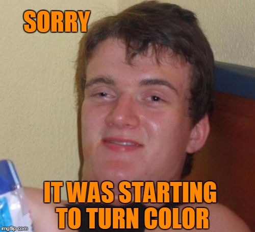 10 Guy Meme | SORRY IT WAS STARTING TO TURN COLOR | image tagged in memes,10 guy | made w/ Imgflip meme maker