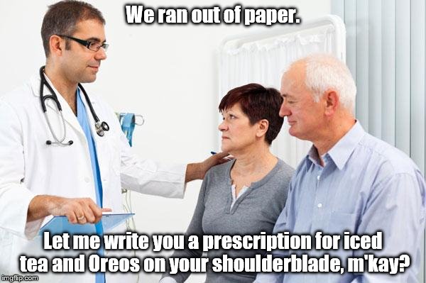 How people view doctors | We ran out of paper. Let me write you a prescription for iced tea and Oreos on your shoulderblade, m'kay? | image tagged in how people view doctors | made w/ Imgflip meme maker