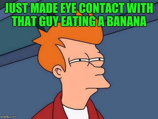 Futurama Fry | JUST MADE EYE CONTACT WITH THAT GUY EATING A BANANA | image tagged in memes,futurama fry | made w/ Imgflip meme maker