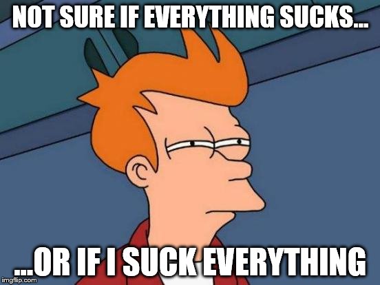 Futurama Fry | NOT SURE IF EVERYTHING SUCKS... ...OR IF I SUCK EVERYTHING | image tagged in memes,futurama fry | made w/ Imgflip meme maker