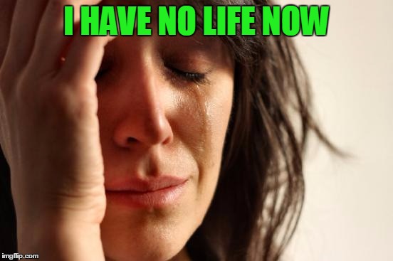 First World Problems Meme | I HAVE NO LIFE NOW | image tagged in memes,first world problems | made w/ Imgflip meme maker