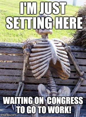Waiting Skeleton Meme | I'M JUST SETTING HERE; WAITING ON  CONGRESS TO GO TO WORK! | image tagged in memes,waiting skeleton | made w/ Imgflip meme maker