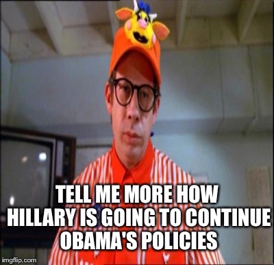 TELL ME MORE HOW HILLARY IS GOING TO CONTINUE OBAMA'S POLICIES | made w/ Imgflip meme maker