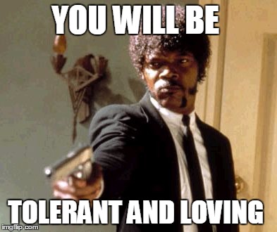 Say That Again I Dare You | YOU WILL BE; TOLERANT AND LOVING | image tagged in memes,say that again i dare you | made w/ Imgflip meme maker