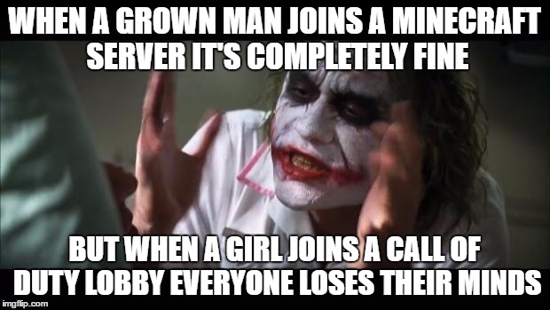 And everybody loses their minds | WHEN A GROWN MAN JOINS A MINECRAFT SERVER IT'S COMPLETELY FINE; BUT WHEN A GIRL JOINS A CALL OF DUTY LOBBY EVERYONE LOSES THEIR MINDS | image tagged in memes,and everybody loses their minds | made w/ Imgflip meme maker