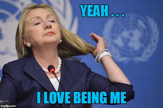 Hillary | YEAH . . . I LOVE BEING ME | image tagged in hillary | made w/ Imgflip meme maker