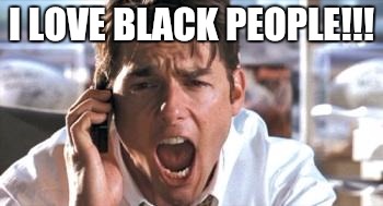jerry maguire |  I LOVE BLACK PEOPLE!!! | image tagged in jerry maguire | made w/ Imgflip meme maker