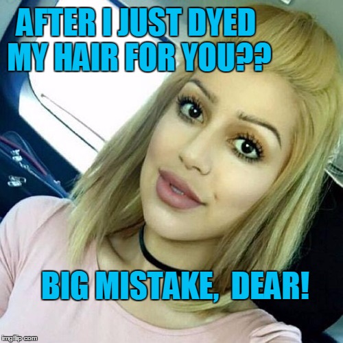 AFTER I JUST DYED MY HAIR FOR YOU?? BIG MISTAKE,  DEAR! | image tagged in blonde overly attached girlfriend | made w/ Imgflip meme maker