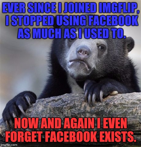 Nom nom nom nom nom | EVER SINCE I JOINED IMGFLIP, I STOPPED USING FACEBOOK AS MUCH AS I USED TO. NOW AND AGAIN I EVEN FORGET FACEBOOK EXISTS. | image tagged in memes,confession bear | made w/ Imgflip meme maker