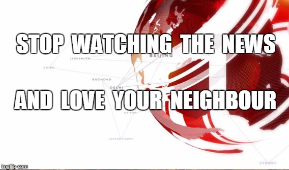 STOP WATCHING THE NEWS | STOP  WATCHING
 THE  NEWS; AND  LOVE  YOUR  NEIGHBOUR | image tagged in news,love,neighbour,media,feel good | made w/ Imgflip meme maker
