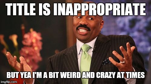 Steve Harvey Meme | TITLE IS INAPPROPRIATE BUT YEA I'M A BIT WEIRD AND CRAZY AT TIMES | image tagged in memes,steve harvey | made w/ Imgflip meme maker