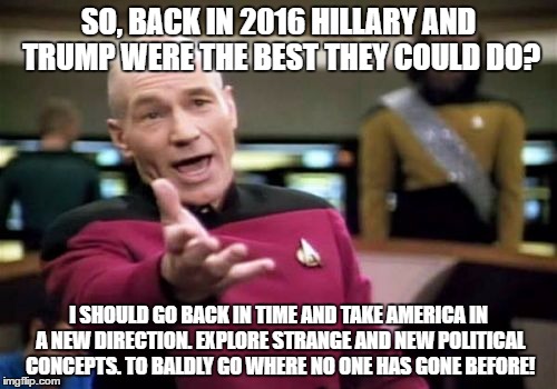 Picard Wtf | SO, BACK IN 2016 HILLARY AND TRUMP WERE THE BEST THEY COULD DO? I SHOULD GO BACK IN TIME AND TAKE AMERICA IN A NEW DIRECTION. EXPLORE STRANGE AND NEW POLITICAL CONCEPTS. TO BALDLY GO WHERE NO ONE HAS GONE BEFORE! | image tagged in memes,picard wtf | made w/ Imgflip meme maker