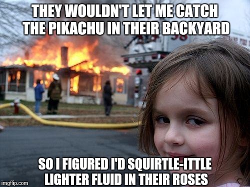Disaster Girl | THEY WOULDN'T LET ME CATCH THE PIKACHU IN THEIR BACKYARD; SO I FIGURED I'D SQUIRTLE-ITTLE LIGHTER FLUID IN THEIR ROSES | image tagged in memes,disaster girl | made w/ Imgflip meme maker