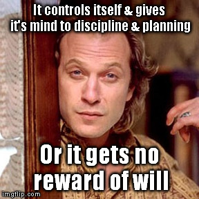 Life lessons for emo train wrecks who don't wanu.. lol | It controls itself & gives it's mind to discipline & planning; Or it gets no reward of will | image tagged in buffalo bill silence of the lambs | made w/ Imgflip meme maker