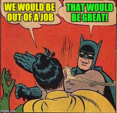 Batman Slapping Robin Meme | WE WOULD BE OUT OF A JOB THAT WOULD BE GREAT! | image tagged in memes,batman slapping robin | made w/ Imgflip meme maker