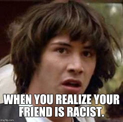 Conspiracy Keanu Meme | WHEN YOU REALIZE YOUR FRIEND IS RACIST. | image tagged in memes,conspiracy keanu | made w/ Imgflip meme maker