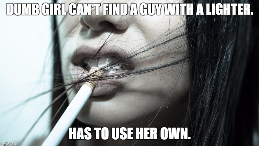DUMB GIRL CAN'T FIND A GUY WITH A LIGHTER. HAS TO USE HER OWN. | image tagged in dumb,girl,cigarette,flirt,slut | made w/ Imgflip meme maker