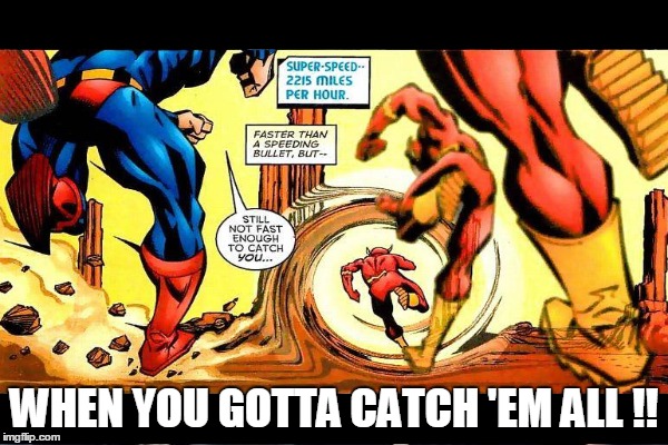 pokemon go fever  | WHEN YOU GOTTA CATCH 'EM ALL !! | image tagged in funny,memes,justice league,superman vs flash,pokemon go | made w/ Imgflip meme maker