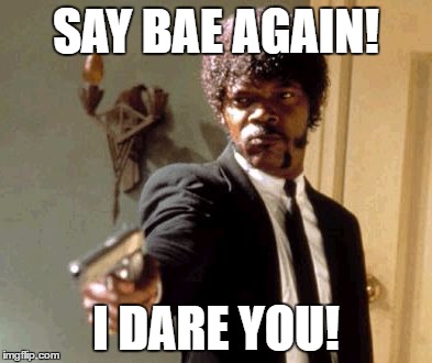 Seriously. Please stop. | SAY BAE AGAIN! I DARE YOU! | image tagged in memes,say that again i dare you,template quest,funny | made w/ Imgflip meme maker