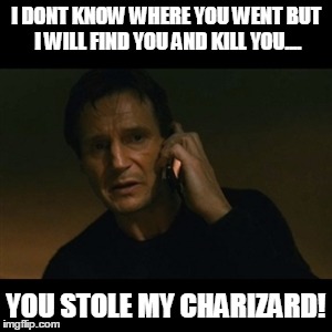 Liam Neeson Taken | I DONT KNOW WHERE YOU WENT BUT I WILL FIND YOU AND KILL YOU.... YOU STOLE MY CHARIZARD! | image tagged in memes,liam neeson taken | made w/ Imgflip meme maker