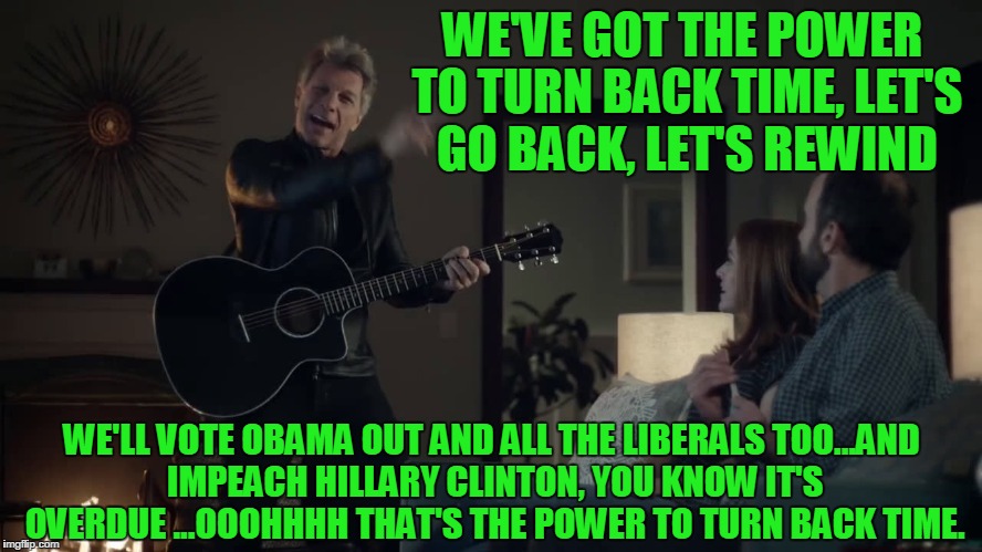 Bon Jovi | WE'VE GOT THE POWER TO TURN BACK TIME, LET'S GO BACK, LET'S REWIND; WE'LL VOTE OBAMA OUT AND ALL THE LIBERALS TOO...AND IMPEACH HILLARY CLINTON, YOU KNOW IT'S OVERDUE ...OOOHHHH THAT'S THE POWER TO TURN BACK TIME. | image tagged in bon jovi | made w/ Imgflip meme maker