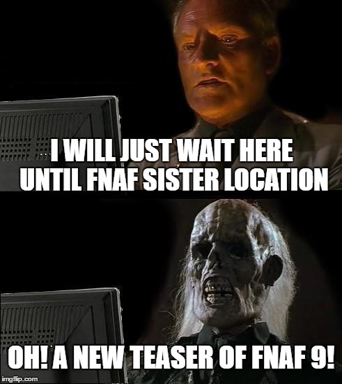 I'll Just Wait Here Meme | I WILL JUST WAIT HERE UNTIL FNAF SISTER LOCATION; OH! A NEW TEASER OF FNAF 9! | image tagged in memes,ill just wait here | made w/ Imgflip meme maker