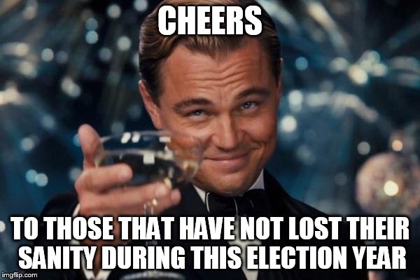 Leonardo Dicaprio Cheers | CHEERS; TO THOSE THAT HAVE NOT LOST THEIR SANITY DURING THIS ELECTION YEAR | image tagged in memes,leonardo dicaprio cheers | made w/ Imgflip meme maker