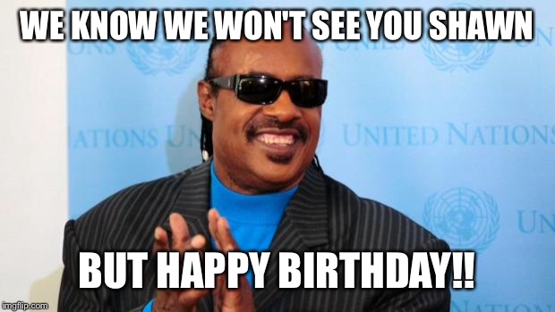 stevie wonder | WE KNOW WE WON'T SEE YOU SHAWN; BUT HAPPY BIRTHDAY!! | image tagged in stevie wonder | made w/ Imgflip meme maker