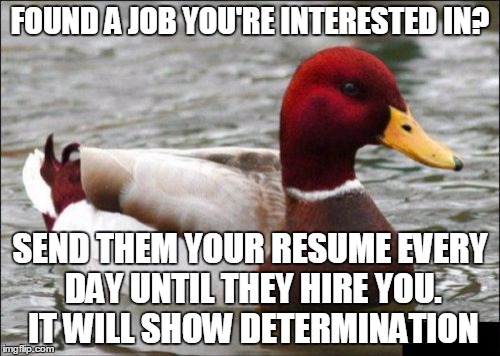 Malicious Advice Mallard Meme | FOUND A JOB YOU'RE INTERESTED IN? SEND THEM YOUR RESUME EVERY DAY UNTIL THEY HIRE YOU. IT WILL SHOW DETERMINATION | image tagged in memes,malicious advice mallard | made w/ Imgflip meme maker