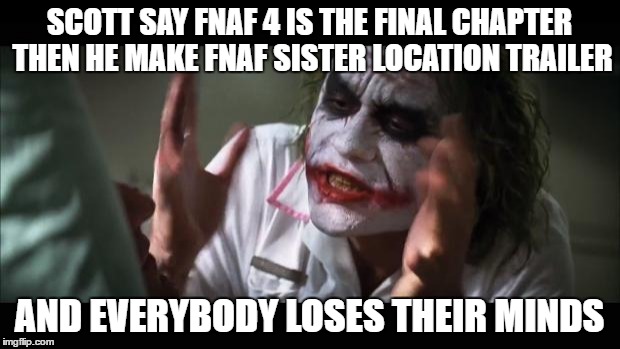 And everybody loses their minds | SCOTT SAY FNAF 4 IS THE FINAL CHAPTER THEN HE MAKE FNAF SISTER LOCATION TRAILER; AND EVERYBODY LOSES THEIR MINDS | image tagged in memes,and everybody loses their minds | made w/ Imgflip meme maker