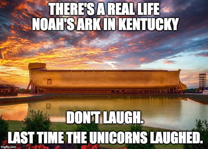 Real Noah's ark in Kentucky | THERE'S A REAL LIFE NOAH'S ARK IN KENTUCKY; DON'T LAUGH. LAST TIME THE UNICORNS LAUGHED. | image tagged in noah's ark,kentucky,unicorn,bible,creationism,jesus | made w/ Imgflip meme maker