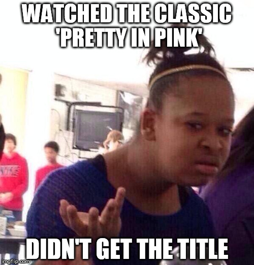 Me neither | WATCHED THE CLASSIC 'PRETTY IN PINK'; DIDN'T GET THE TITLE | image tagged in memes,black girl wat,epic movie,sarcasticmemes | made w/ Imgflip meme maker