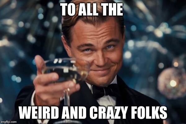 Leonardo Dicaprio Cheers Meme | TO ALL THE WEIRD AND CRAZY FOLKS | image tagged in memes,leonardo dicaprio cheers | made w/ Imgflip meme maker