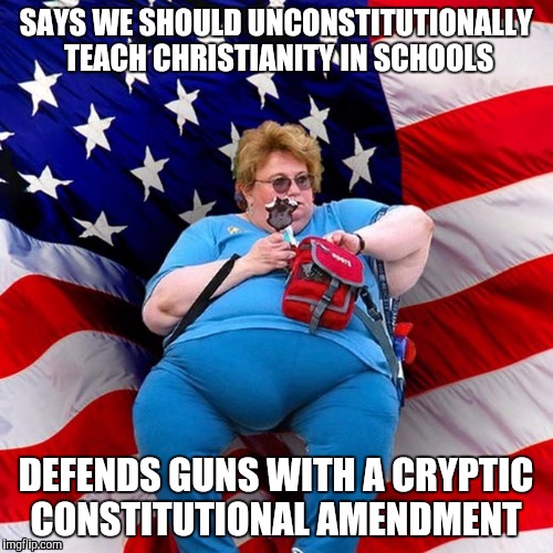Obese conservative american woman | SAYS WE SHOULD UNCONSTITUTIONALLY TEACH CHRISTIANITY IN SCHOOLS; DEFENDS GUNS WITH A CRYPTIC CONSTITUTIONAL AMENDMENT | image tagged in obese conservative american woman | made w/ Imgflip meme maker