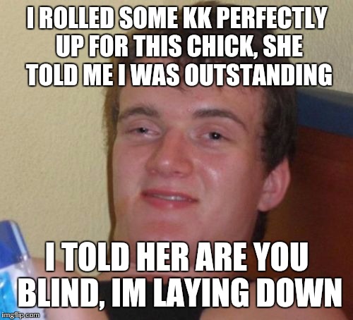 10 Guy Meme | I ROLLED SOME KK PERFECTLY UP FOR THIS CHICK, SHE TOLD ME I WAS OUTSTANDING I TOLD HER ARE YOU BLIND, IM LAYING DOWN | image tagged in memes,10 guy | made w/ Imgflip meme maker