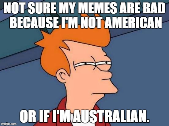 Futurama Fry |  NOT SURE MY MEMES ARE BAD BECAUSE I'M NOT AMERICAN; OR IF I'M AUSTRALIAN. | image tagged in memes,futurama fry | made w/ Imgflip meme maker
