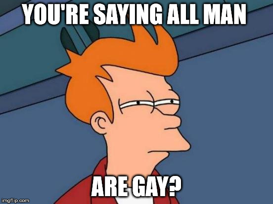 Futurama Fry Meme | YOU'RE SAYING ALL MAN ARE GAY? | image tagged in memes,futurama fry | made w/ Imgflip meme maker