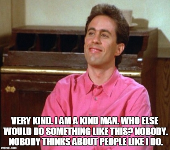 VERY KIND. I AM A KIND MAN. WHO ELSE WOULD DO SOMETHING LIKE THIS? NOBODY. NOBODY THINKS ABOUT PEOPLE LIKE I DO. | made w/ Imgflip meme maker